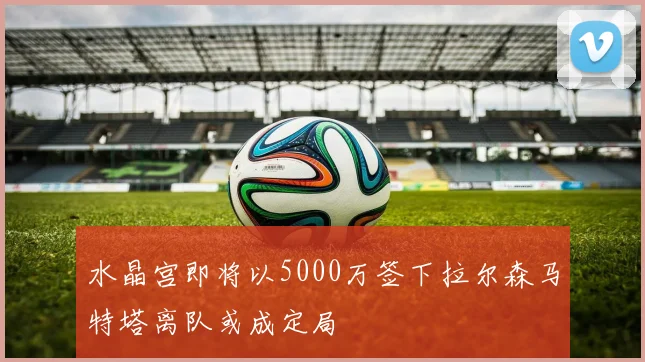 水晶宫即将以5000万签下拉尔森马特塔离队或成定局