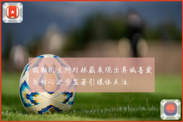 俄勒冈主帅对林葳表现出真诚喜爱与耐心进步显著引媒体关注