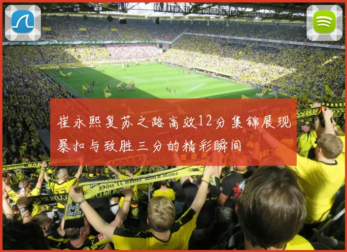 崔永熙复苏之路高效12分集锦展现暴扣与致胜三分的精彩瞬间