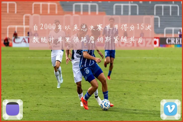 自2000年以来总决赛单节得分15次数统计库里领跑詹姆斯紧随其后