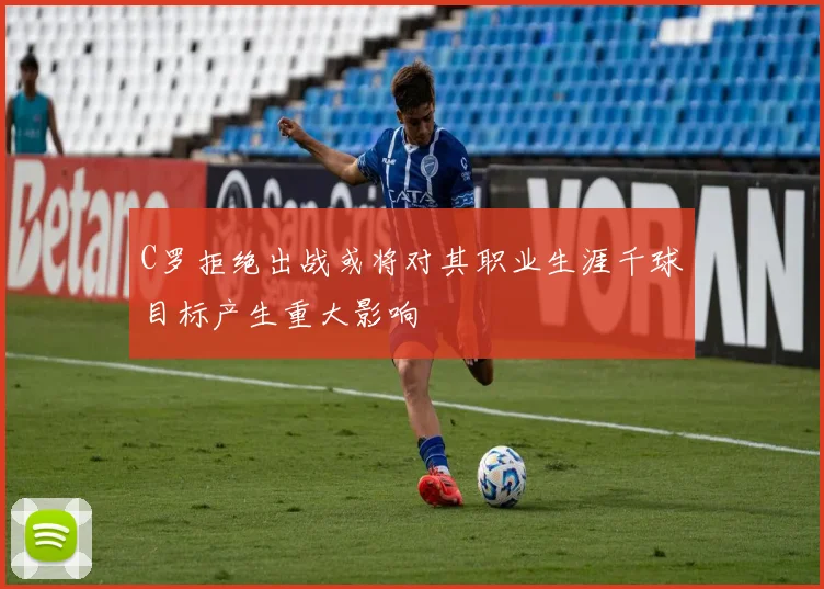 C罗拒绝出战或将对其职业生涯千球目标产生重大影响