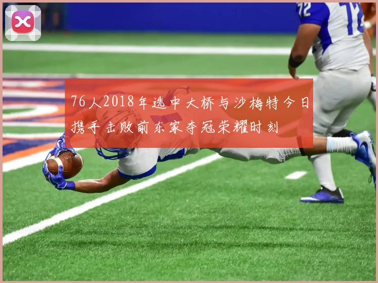 76人2018年选中大桥与沙梅特今日携手击败前东家夺冠荣耀时刻