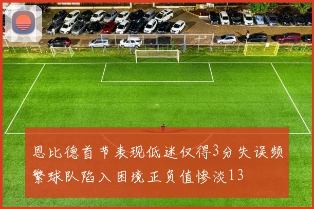 恩比德首节表现低迷仅得3分失误频繁球队陷入困境正负值惨淡13