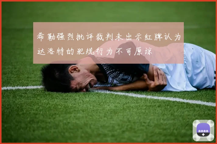 希勒强烈批评裁判未出示红牌认为达洛特的犯规行为不可原谅