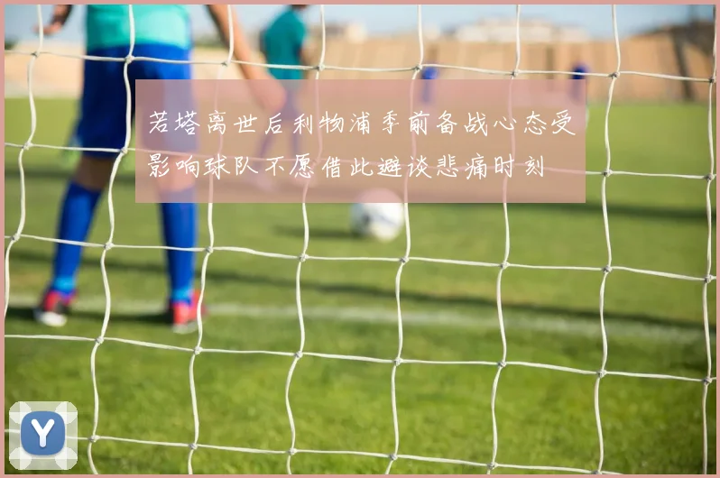若塔离世后利物浦季前备战心态受影响球队不愿借此避谈悲痛时刻