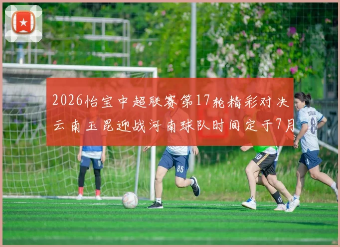 2026怡宝中超联赛第17轮精彩对决云南玉昆迎战河南球队时间定于7月3日晚上20点