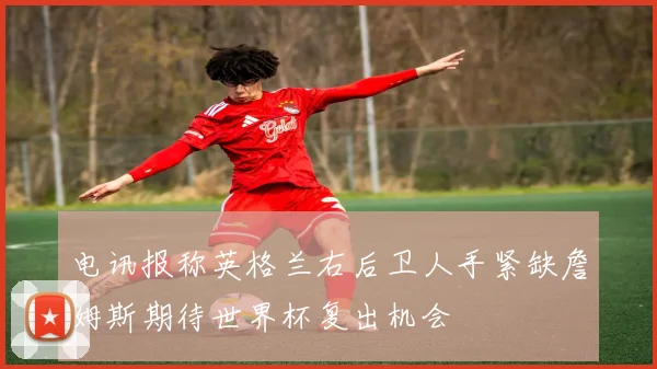 电讯报称英格兰右后卫人手紧缺詹姆斯期待世界杯复出机会