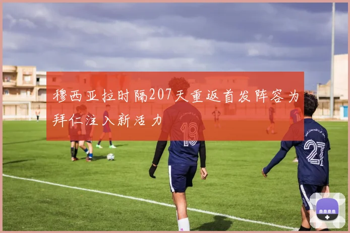 穆西亚拉时隔207天重返首发阵容为拜仁注入新活力
