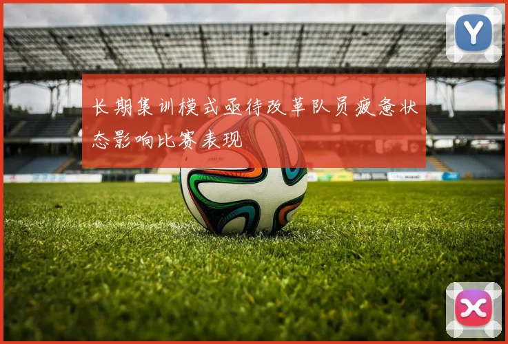 长期集训模式亟待改革队员疲惫状态影响比赛表现