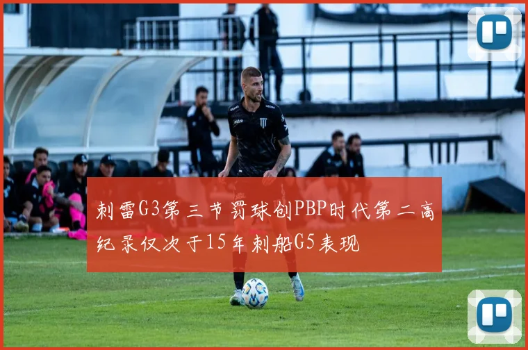 刺雷G3第三节罚球创PBP时代第二高纪录仅次于15年刺船G5表现