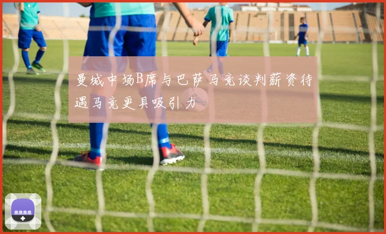曼城中场B席与巴萨马竞谈判薪资待遇马竞更具吸引力
