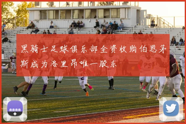 黑骑士足球俱乐部全资收购伯恩茅斯成为洛里昂唯一股东