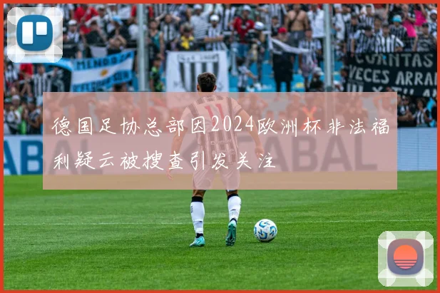 德国足协总部因2024欧洲杯非法福利疑云被搜查引发关注