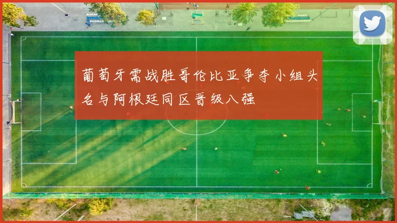 葡萄牙需战胜哥伦比亚争夺小组头名与阿根廷同区晋级八强