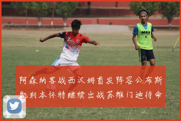 阿森纳客战西汉姆首发阵容公布斯凯利本怀特继续出战苏维门迪待命替补