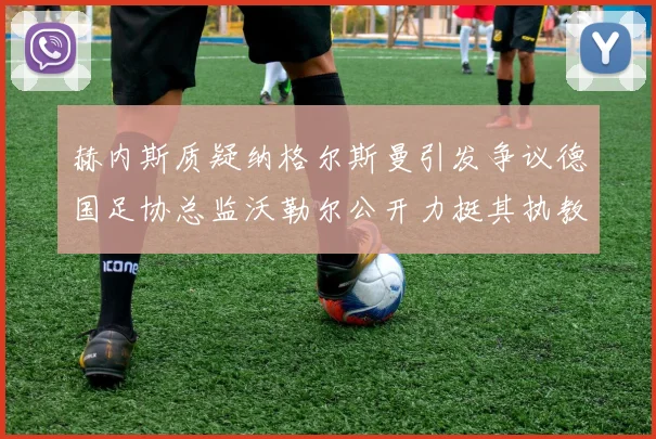 赫内斯质疑纳格尔斯曼引发争议德国足协总监沃勒尔公开力挺其执教表现