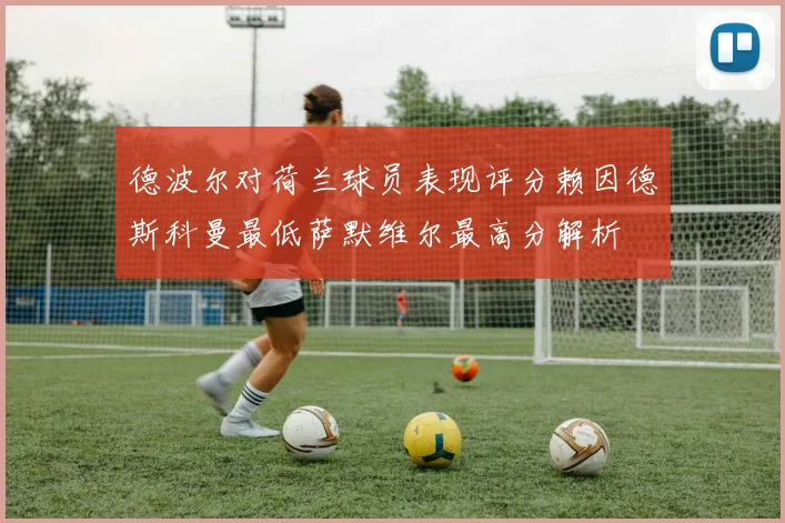 德波尔对荷兰球员表现评分赖因德斯科曼最低萨默维尔最高分解析