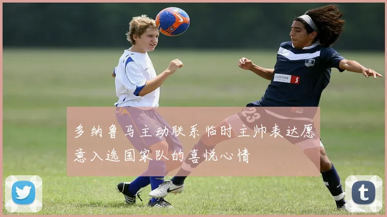 多纳鲁马主动联系临时主帅表达愿意入选国家队的喜悦心情