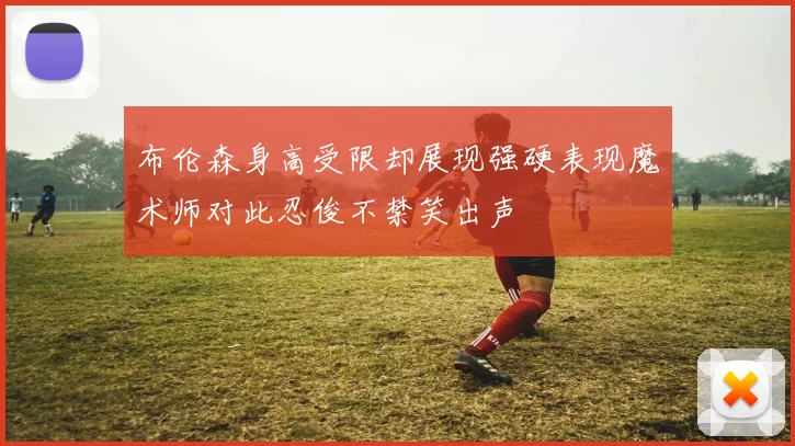布伦森身高受限却展现强硬表现魔术师对此忍俊不禁笑出声